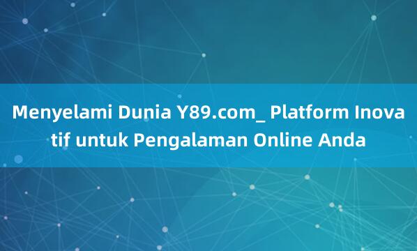 Menyelami Dunia Y89.com_ Platform Inovatif untuk Pengalaman Online Anda