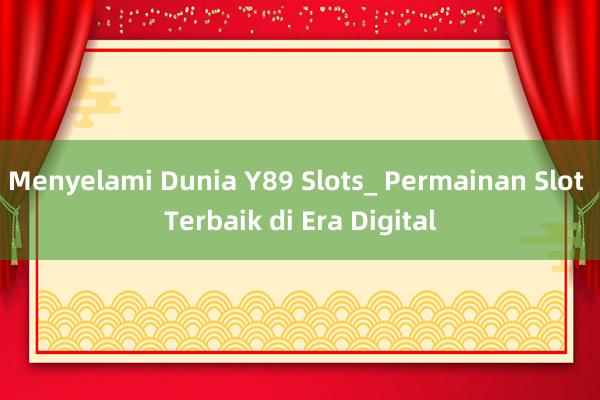 Menyelami Dunia Y89 Slots_ Permainan Slot Terbaik di Era Digital