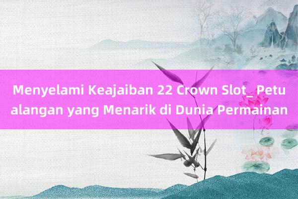 Menyelami Keajaiban 22 Crown Slot_ Petualangan yang Menarik di Dunia Permainan