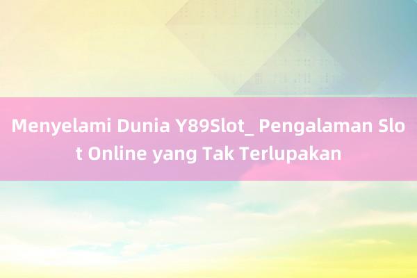 Menyelami Dunia Y89Slot_ Pengalaman Slot Online yang Tak Terlupakan