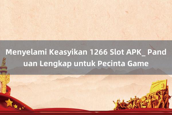 Menyelami Keasyikan 1266 Slot APK_ Panduan Lengkap untuk Pecinta Game