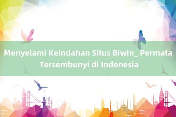 Menyelami Keindahan Situs Biwin_ Permata Tersembunyi di Indonesia