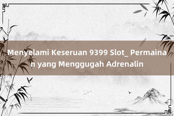 Menyelami Keseruan 9399 Slot_ Permainan yang Menggugah Adrenalin