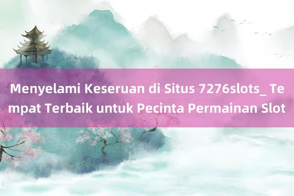 Menyelami Keseruan di Situs 7276slots_ Tempat Terbaik untuk Pecinta Permainan Slot