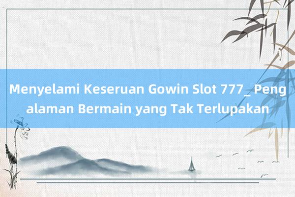 Menyelami Keseruan Gowin Slot 777_ Pengalaman Bermain yang Tak Terlupakan