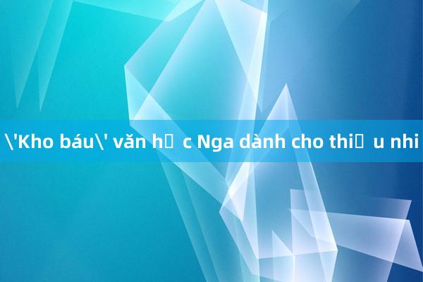 'Kho báu' văn học Nga dành cho thiếu nhi