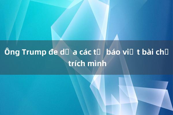 Ông Trump đe dọa các tờ báo viết bài chỉ trích mình