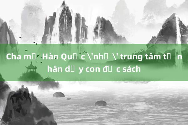 Cha mẹ Hàn Quốc 'nhờ' trung tâm tư nhân dạy con đọc sách