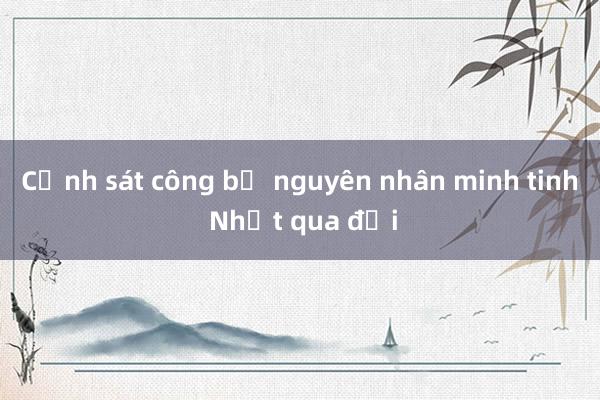 Cảnh sát công bố nguyên nhân minh tinh Nhật qua đời