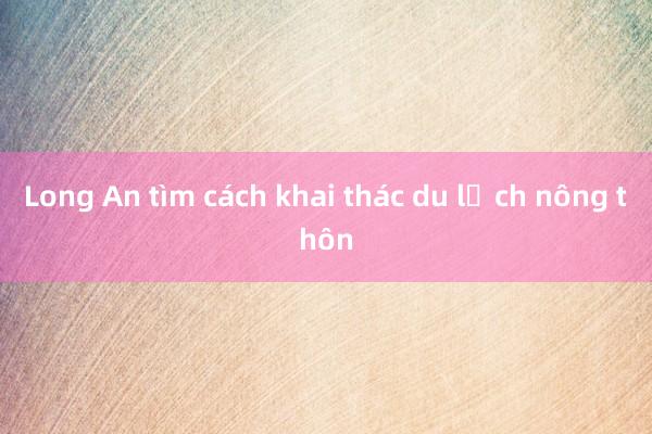 Long An tìm cách khai thác du lịch nông thôn