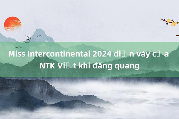 Miss Intercontinental 2024 diện váy của NTK Việt khi đăng quang