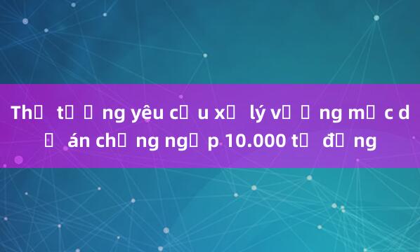 Thủ tướng yêu cầu xử lý vướng mắc dự án chống ngập 10.000 tỷ đồng