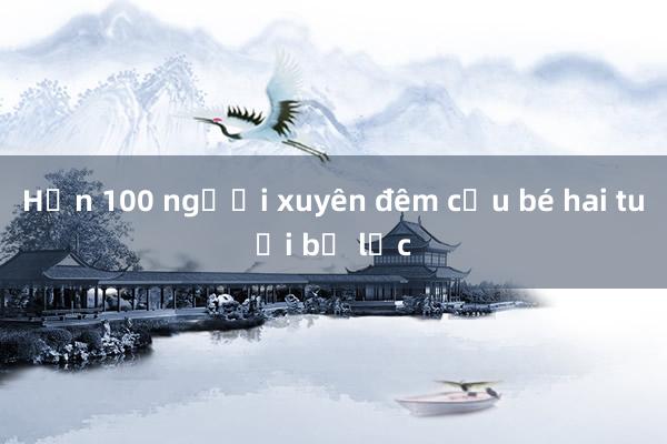 Hơn 100 người xuyên đêm cứu bé hai tuổi bị lạc