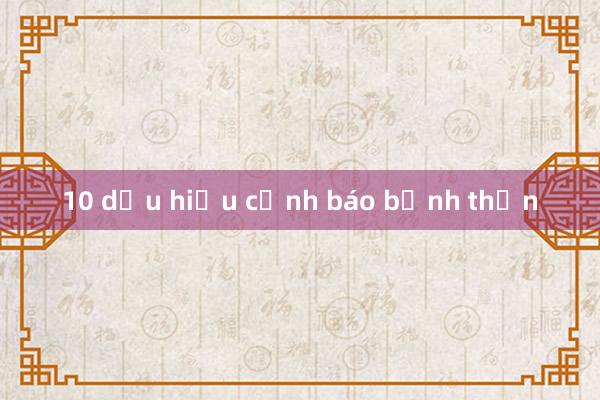 10 dấu hiệu cảnh báo bệnh thận