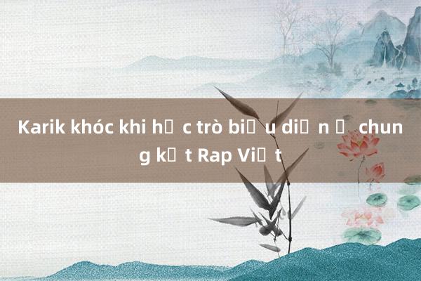 Karik khóc khi học trò biểu diễn ở chung kết Rap Việt