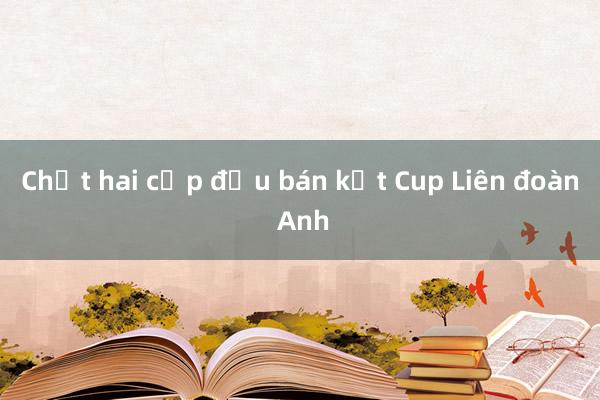 Chốt hai cặp đấu bán kết Cup Liên đoàn Anh