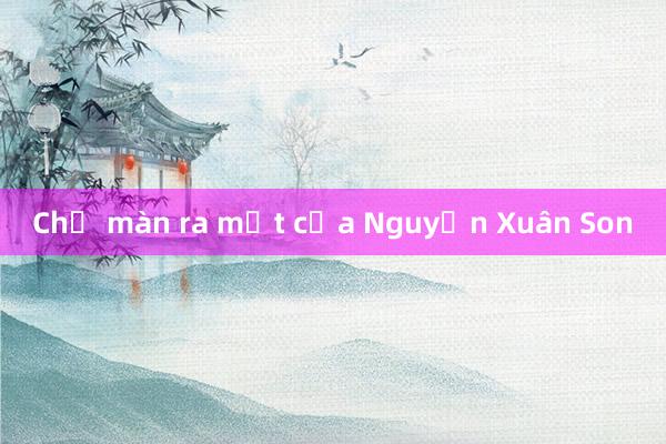 Chờ màn ra mắt của Nguyễn Xuân Son