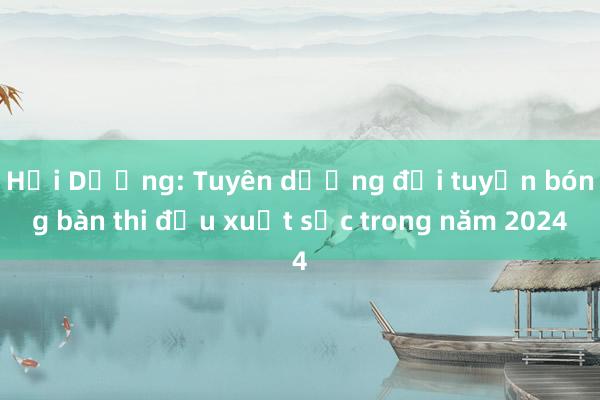 Hải Dương: Tuyên dương đội tuyển bóng bàn thi đấu xuất sắc trong năm 2024