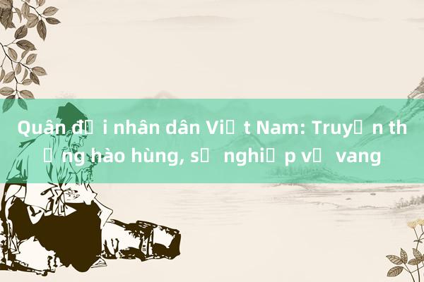 Quân đội nhân dân Việt Nam: Truyền thống hào hùng， sự nghiệp vẻ vang