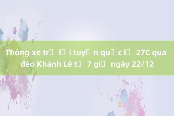 Thông xe trở lại tuyến quốc lộ 27C qua đèo Khánh Lê từ 7 giờ ngày 22/12