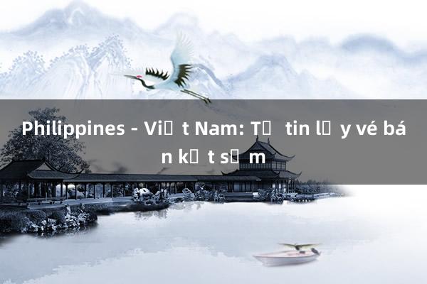 Philippines - Việt Nam: Tự tin lấy vé bán kết sớm