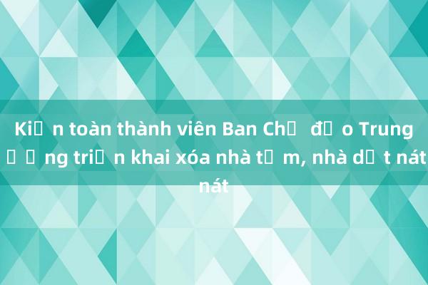 Kiện toàn thành viên Ban Chỉ đạo Trung ương triển khai xóa nhà tạm， nhà dột nát