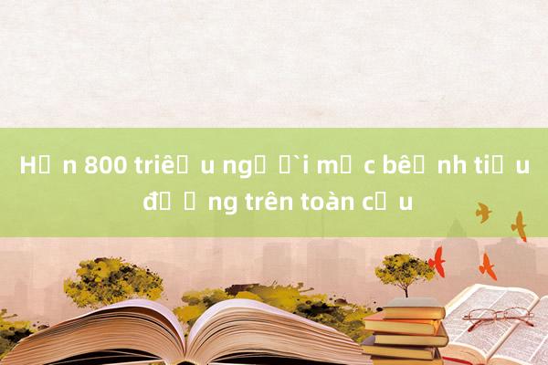 Hơn 800 triệu người mắc bệnh tiểu đường trên toàn cầu