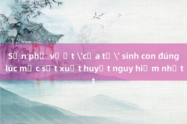 Sản phụ vượt 'cửa tử' sinh con đúng lúc mắc sốt xuất huyết nguy hiểm nhất