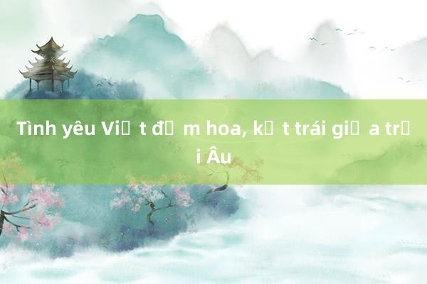 Tình yêu Việt đơm hoa， kết trái giữa trời Âu