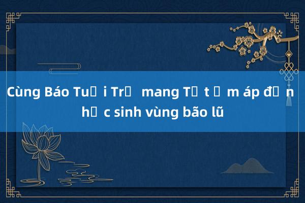 Cùng Báo Tuổi Trẻ mang Tết ấm áp đến học sinh vùng bão lũ