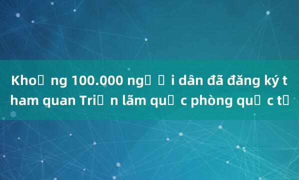 Khoảng 100.000 người dân đã đăng ký tham quan Triển lãm quốc phòng quốc tế