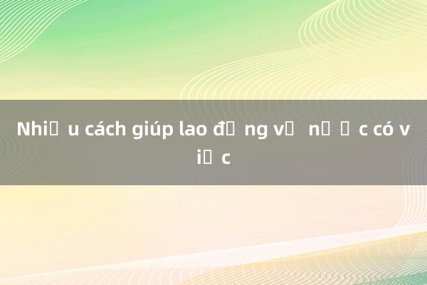 Nhiều cách giúp lao động về nước có việc
