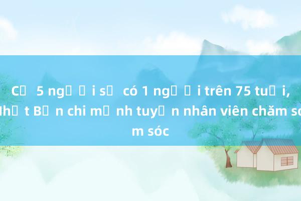 Cứ 5 người sẽ có 1 người trên 75 tuổi， Nhật Bản chi mạnh tuyển nhân viên chăm sóc