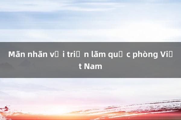 Mãn nhãn với triển lãm quốc phòng Việt Nam