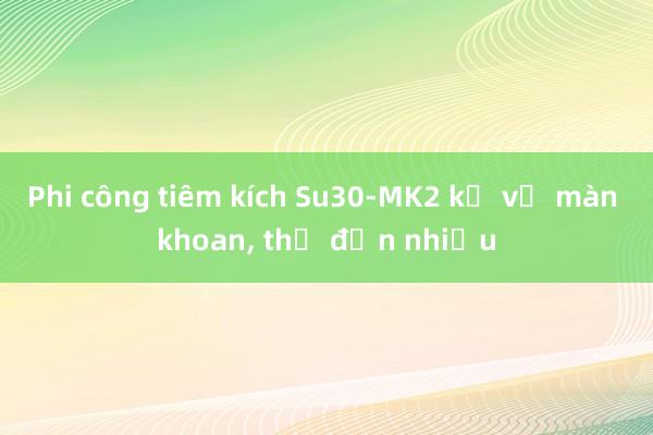 Phi công tiêm kích Su30-MK2 kể về màn khoan， thả đạn nhiễu