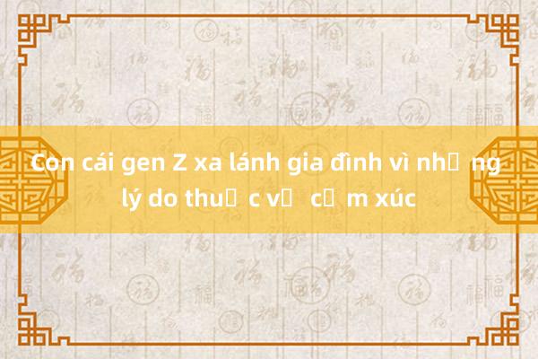 Con cái gen Z xa lánh gia đình vì những lý do thuộc về cảm xúc