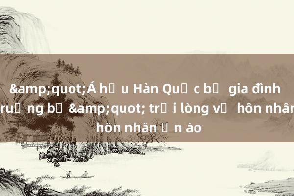 &quot;Á hậu Hàn Quốc bị gia đình chồng ruồng bỏ&quot; trải lòng về hôn nhân ồn ào