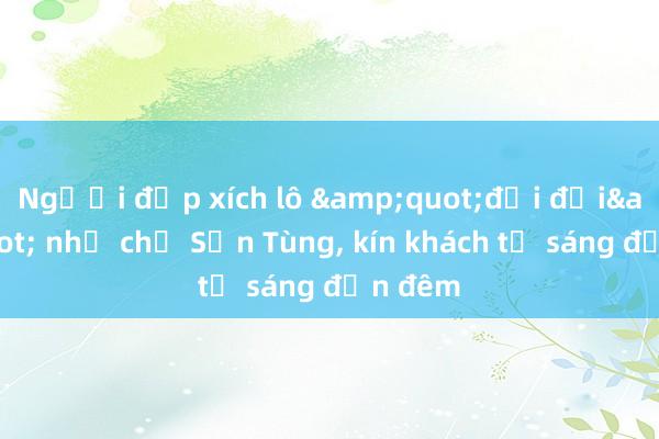 Người đạp xích lô &quot;đổi đời&quot; nhờ chở Sơn Tùng， kín khách từ sáng đến đêm