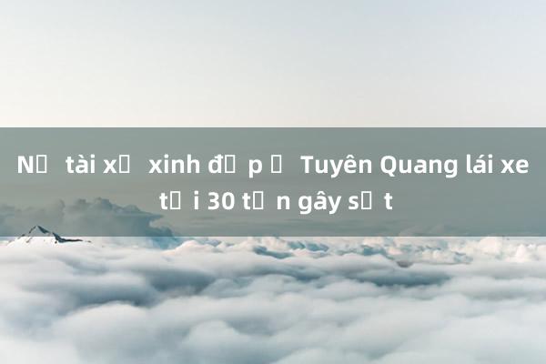 Nữ tài xế xinh đẹp ở Tuyên Quang lái xe tải 30 tấn gây sốt