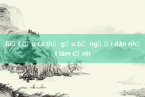 Giải cứu cá thể gấu bị người dân nhốt làm cảnh