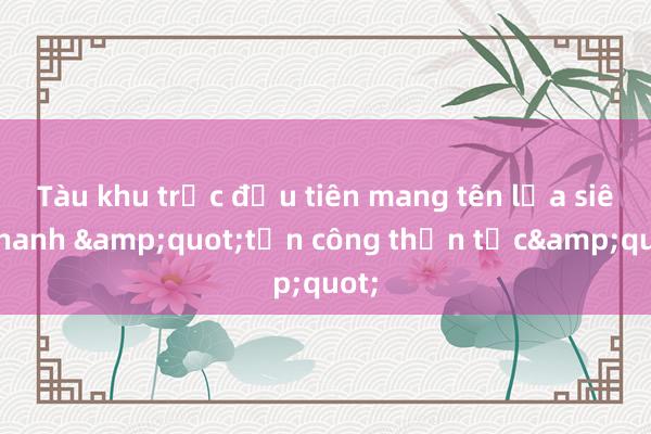 Tàu khu trục đầu tiên mang tên lửa siêu thanh &quot;tấn công thần tốc&quot;