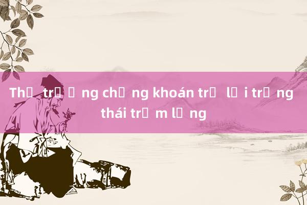 Thị trường chứng khoán trở lại trạng thái trầm lắng