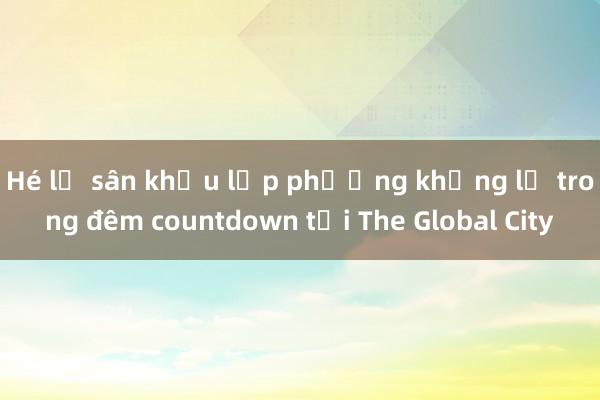 Hé lộ sân khấu lập phương khổng lồ trong đêm countdown tại The Global City