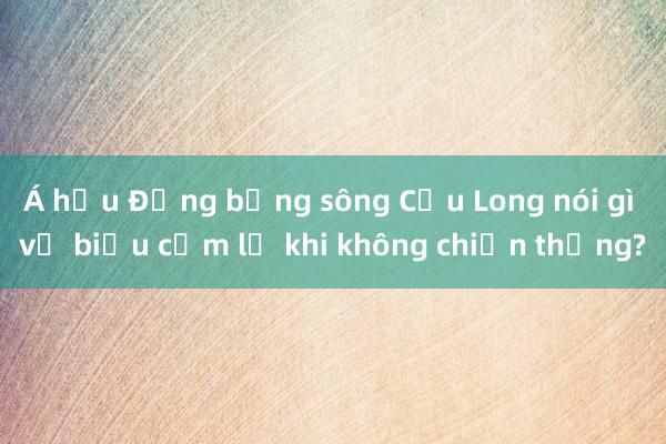 Á hậu Đồng bằng sông Cửu Long nói gì về biểu cảm lạ khi không chiến thắng?