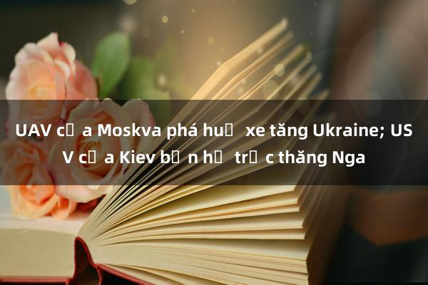 UAV của Moskva phá huỷ xe tăng Ukraine; USV của Kiev bắn hạ trực thăng Nga