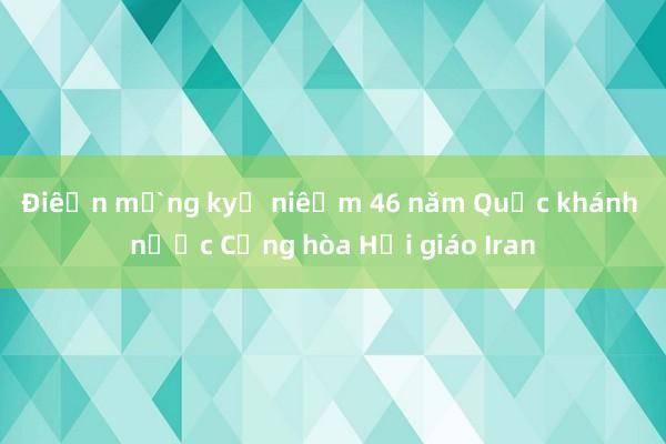 Điện mừng kỷ niệm 46 năm Quốc khánh nước Cộng hòa Hồi giáo Iran